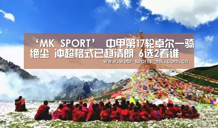 ‘MK SPORT’
中甲第17轮卓尔一骑绝尘 冲超格式已趋清朗 6选2看谁进中超?(图3) MK体育中国